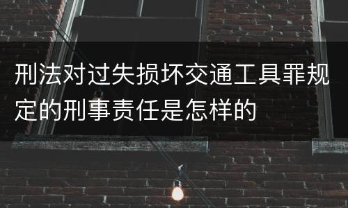 刑法对过失损坏交通工具罪规定的刑事责任是怎样的