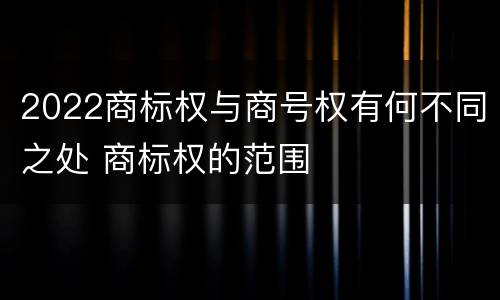 2022商标权与商号权有何不同之处 商标权的范围
