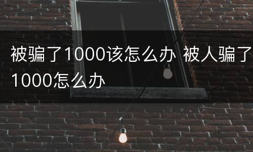 被骗了1000该怎么办 被人骗了1000怎么办