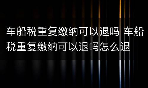 车船税重复缴纳可以退吗 车船税重复缴纳可以退吗怎么退