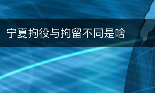 宁夏拘役与拘留不同是啥