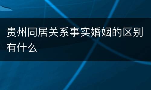 贵州同居关系事实婚姻的区别有什么