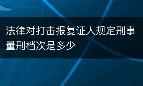 法律对打击报复证人规定刑事量刑档次是多少