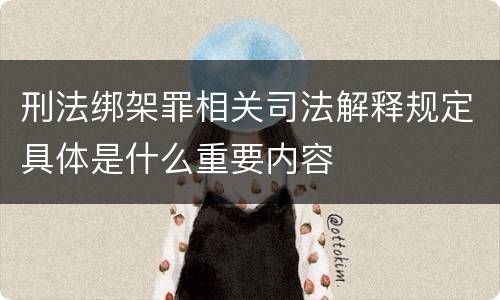 刑法绑架罪相关司法解释规定具体是什么重要内容