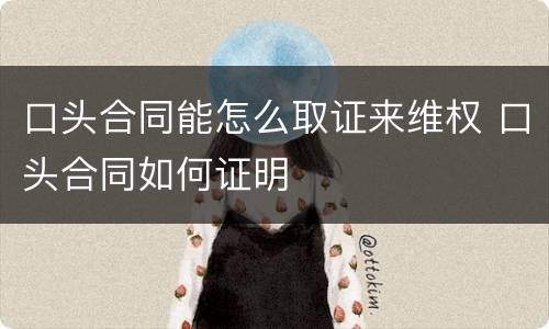 口头合同能怎么取证来维权 口头合同如何证明