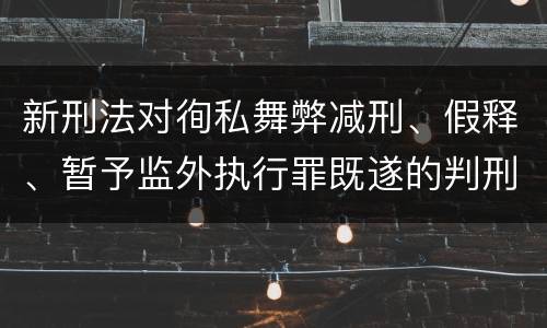 新刑法对徇私舞弊减刑、假释、暂予监外执行罪既遂的判刑标准