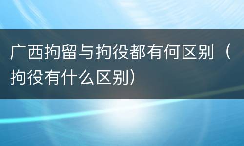 广西拘留与拘役都有何区别（拘役有什么区别）