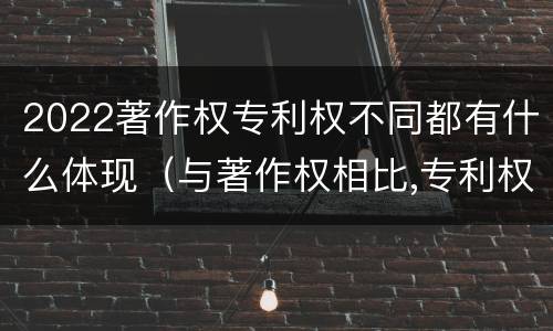 2022著作权专利权不同都有什么体现（与著作权相比,专利权有哪些特征）