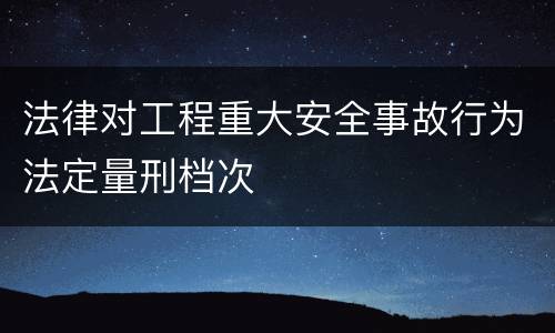 法律对工程重大安全事故行为法定量刑档次