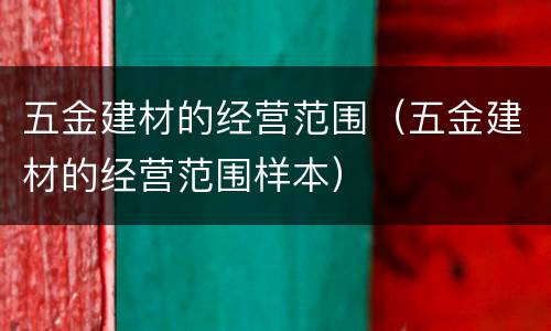 五金建材的经营范围（五金建材的经营范围样本）