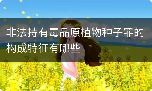 非法持有毒品原植物种子罪的构成特征有哪些