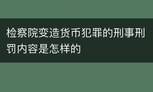 检察院变造货币犯罪的刑事刑罚内容是怎样的