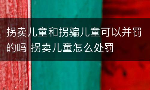 拐卖儿童和拐骗儿童可以并罚的吗 拐卖儿童怎么处罚