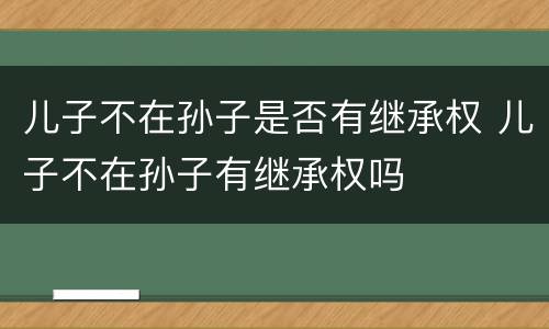 儿子不在孙子是否有继承权 儿子不在孙子有继承权吗