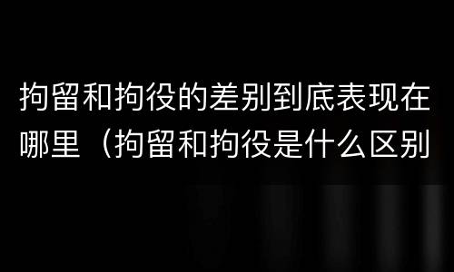 拘留和拘役的差别到底表现在哪里（拘留和拘役是什么区别）