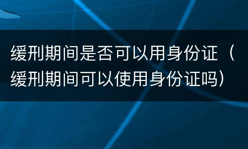 缓刑期间是否可以用身份证（缓刑期间可以使用身份证吗）
