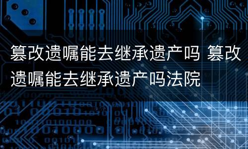 篡改遗嘱能去继承遗产吗 篡改遗嘱能去继承遗产吗法院