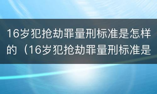 16岁犯抢劫罪量刑标准是怎样的（16岁犯抢劫罪量刑标准是怎样的呀）