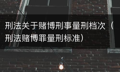刑法关于赌博刑事量刑档次（刑法赌博罪量刑标准）