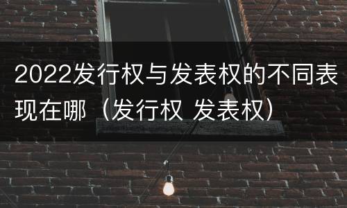 2022发行权与发表权的不同表现在哪（发行权 发表权）
