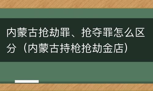 内蒙古抢劫罪、抢夺罪怎么区分（内蒙古持枪抢劫金店）