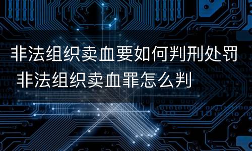 非法组织卖血要如何判刑处罚 非法组织卖血罪怎么判