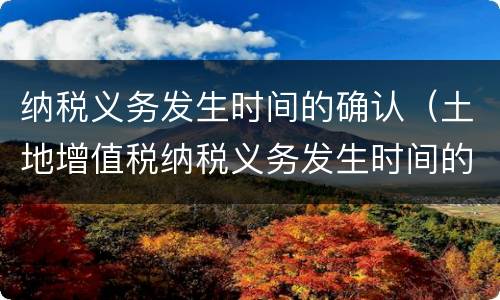 纳税义务发生时间的确认（土地增值税纳税义务发生时间的确认）