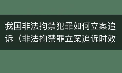 我国非法拘禁犯罪如何立案追诉（非法拘禁罪立案追诉时效）