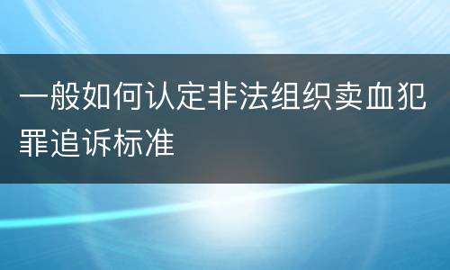 一般如何认定非法组织卖血犯罪追诉标准