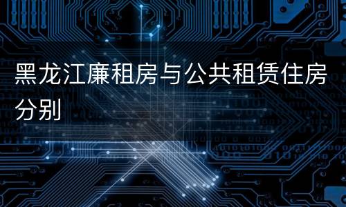 黑龙江廉租房与公共租赁住房分别
