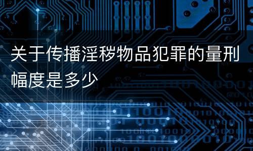 关于传播淫秽物品犯罪的量刑幅度是多少