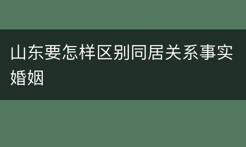 山东要怎样区别同居关系事实婚姻