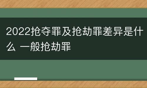 2022抢夺罪及抢劫罪差异是什么 一般抢劫罪