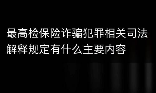 最高检保险诈骗犯罪相关司法解释规定有什么主要内容