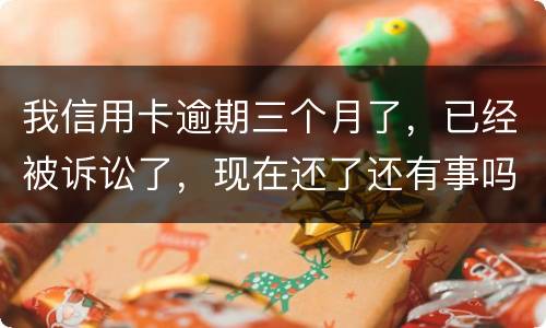 我信用卡逾期三个月了，已经被诉讼了，现在还了还有事吗