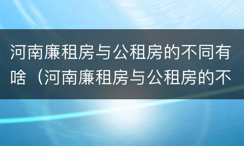 河南廉租房与公租房的不同有啥（河南廉租房与公租房的不同有啥影响）