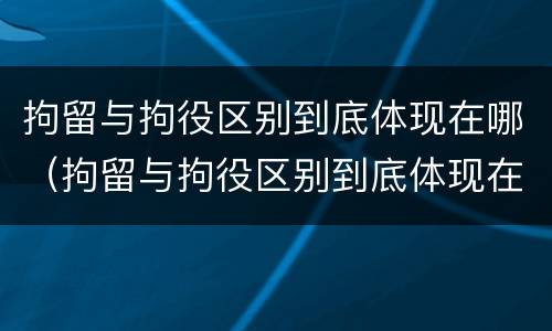 拘留与拘役区别到底体现在哪（拘留与拘役区别到底体现在哪些方面）