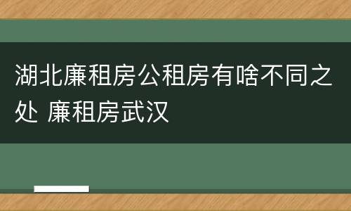 湖北廉租房公租房有啥不同之处 廉租房武汉