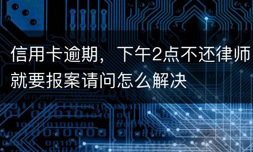 信用卡逾期，下午2点不还律师就要报案请问怎么解决