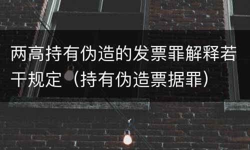 两高持有伪造的发票罪解释若干规定（持有伪造票据罪）