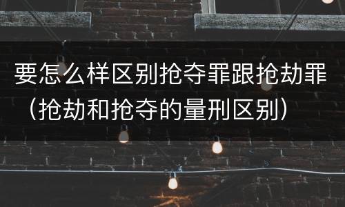 要怎么样区别抢夺罪跟抢劫罪（抢劫和抢夺的量刑区别）