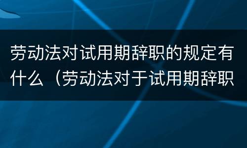 劳动法对试用期辞职的规定有什么（劳动法对于试用期辞职规定）