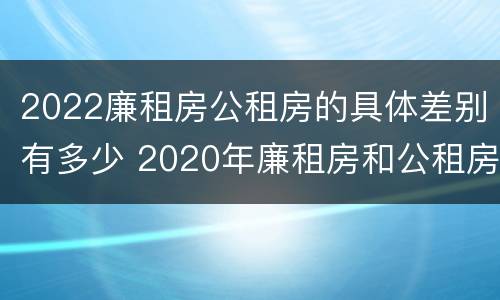2022廉租房公租房的具体差别有多少 2020年廉租房和公租房的区别