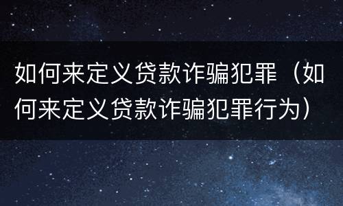 如何来定义贷款诈骗犯罪（如何来定义贷款诈骗犯罪行为）