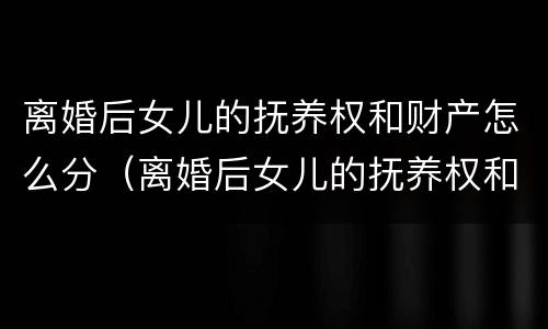 离婚后女儿的抚养权和财产怎么分（离婚后女儿的抚养权和财产怎么分）