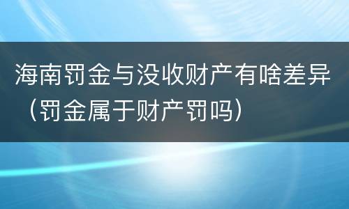 海南罚金与没收财产有啥差异（罚金属于财产罚吗）