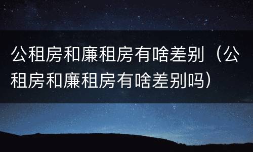 公租房和廉租房有啥差别（公租房和廉租房有啥差别吗）