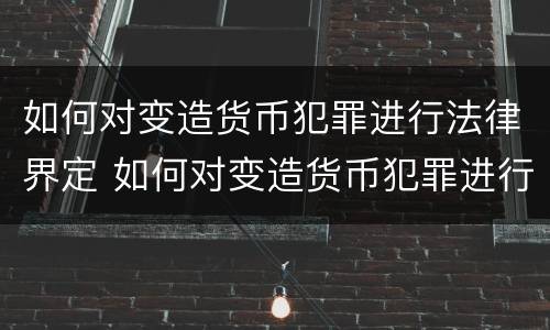 如何对变造货币犯罪进行法律界定 如何对变造货币犯罪进行法律界定呢