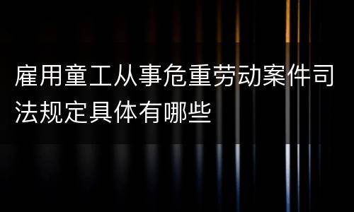 雇用童工从事危重劳动案件司法规定具体有哪些
