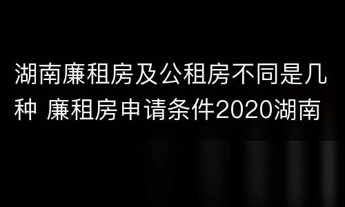 湖南廉租房及公租房不同是几种 廉租房申请条件2020湖南